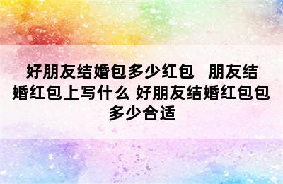 好朋友结婚包多少红包   朋友结婚红包上写什么 好朋友结婚红包包多少合适